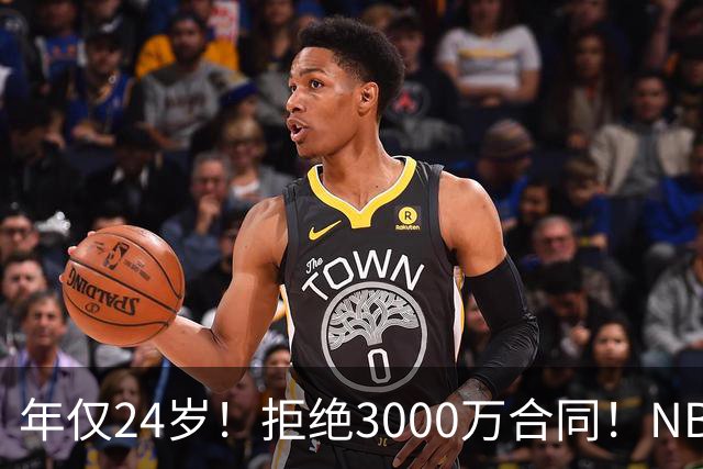 年仅24岁！拒绝3000万合同！NBA大门关闭了