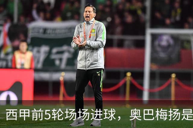 西甲前5轮场场进球，奥巴梅扬是21世纪第3人&伊布后首人