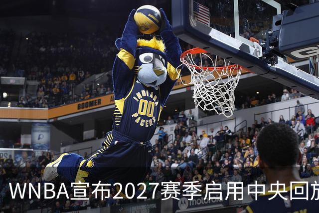 WNBA宣布2027赛季启用中央回放中心 斥资数千万美元改善判罚